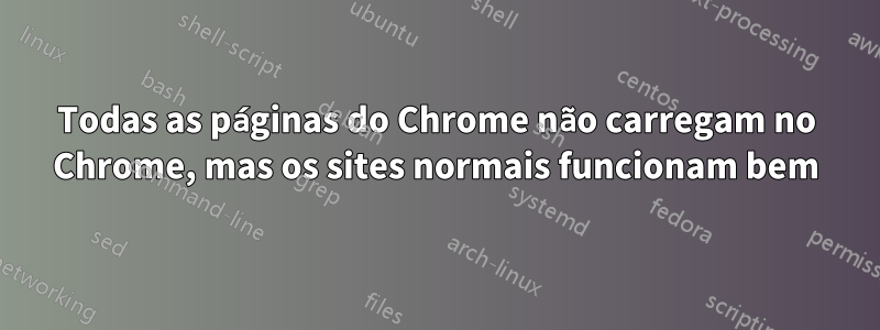 Todas as páginas do Chrome não carregam no Chrome, mas os sites normais funcionam bem