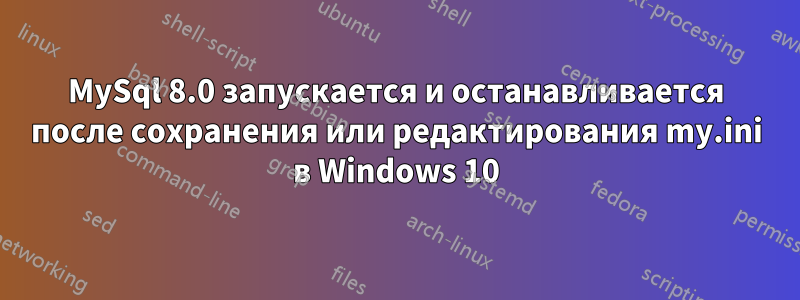 MySql 8.0 запускается и останавливается после сохранения или редактирования my.ini в Windows 10