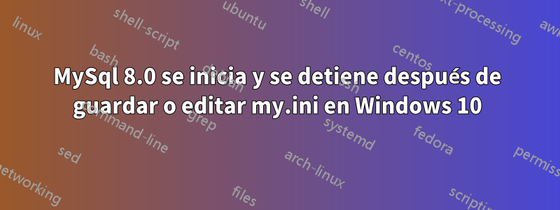 MySql 8.0 se inicia y se detiene después de guardar o editar my.ini en Windows 10