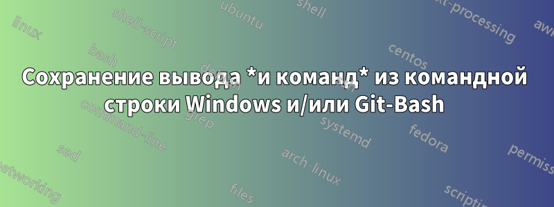 Сохранение вывода *и команд* из командной строки Windows и/или Git-Bash