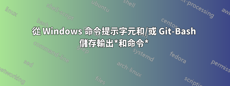 從 Windows 命令提示字元和/或 Git-Bash 儲存輸出*和命令*