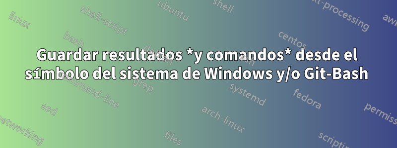 Guardar resultados *y comandos* desde el símbolo del sistema de Windows y/o Git-Bash