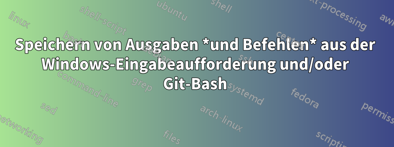 Speichern von Ausgaben *und Befehlen* aus der Windows-Eingabeaufforderung und/oder Git-Bash