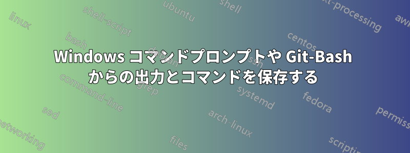 Windows コマンドプロンプトや Git-Bash からの出力とコマンドを保存する