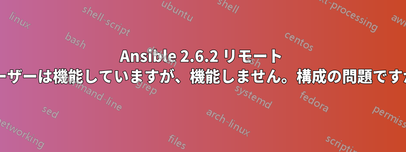 Ansible 2.6.2 リモート ユーザーは機能していますが、機能しません。構成の問題ですか?