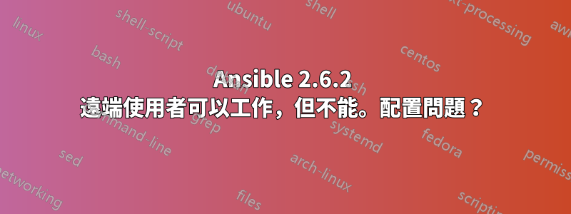 Ansible 2.6.2 遠端使用者可以工作，但不能。配置問題？