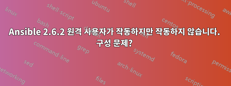 Ansible 2.6.2 원격 사용자가 작동하지만 작동하지 않습니다. 구성 문제?