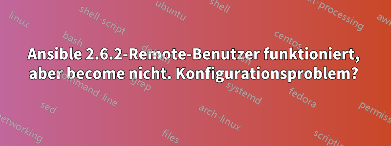 Ansible 2.6.2-Remote-Benutzer funktioniert, aber become nicht. Konfigurationsproblem?