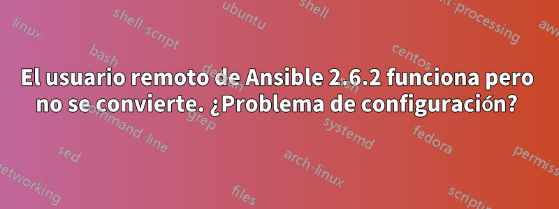 El usuario remoto de Ansible 2.6.2 funciona pero no se convierte. ¿Problema de configuración?