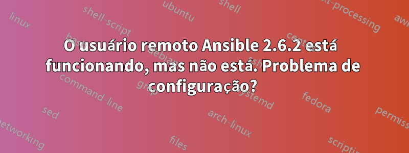 O usuário remoto Ansible 2.6.2 está funcionando, mas não está. Problema de configuração?