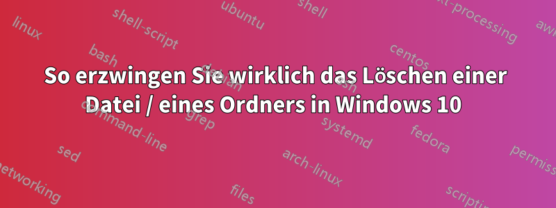 So erzwingen Sie wirklich das Löschen einer Datei / eines Ordners in Windows 10 