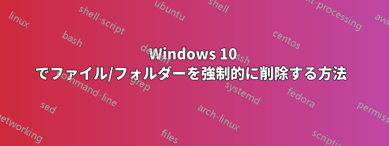 Windows 10 でファイル/フォルダーを強制的に削除する方法 