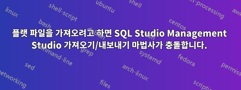 플랫 파일을 가져오려고 하면 SQL Studio Management Studio 가져오기/내보내기 마법사가 충돌합니다.