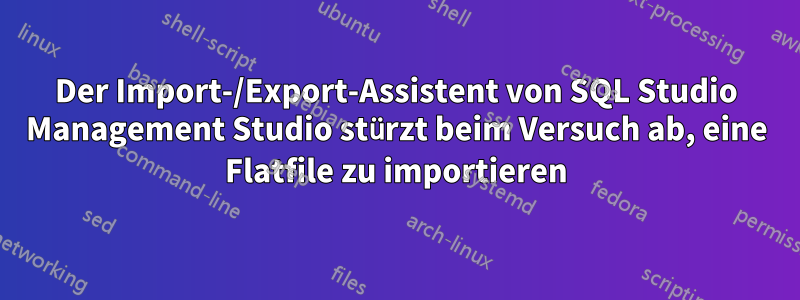 Der Import-/Export-Assistent von SQL Studio Management Studio stürzt beim Versuch ab, eine Flatfile zu importieren