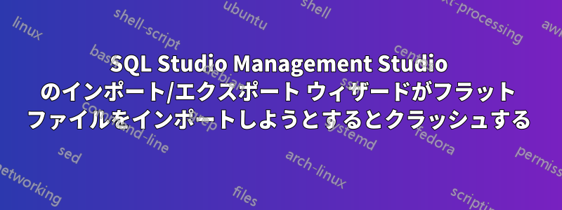 SQL Studio Management Studio のインポート/エクスポート ウィザードがフラット ファイルをインポートしようとするとクラッシュする