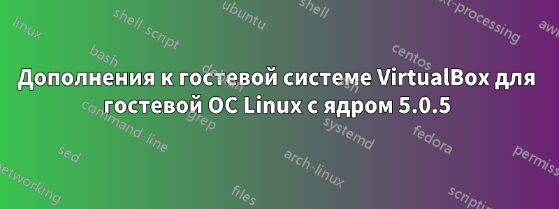 Дополнения к гостевой системе VirtualBox для гостевой ОС Linux с ядром 5.0.5