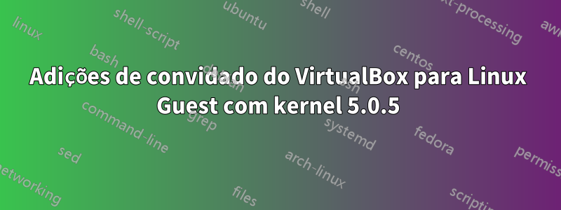 Adições de convidado do VirtualBox para Linux Guest com kernel 5.0.5