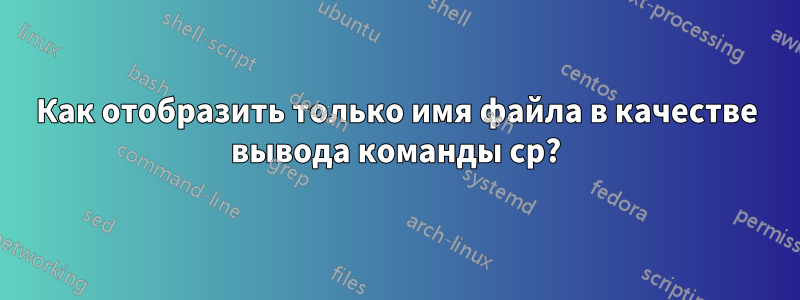 Как отобразить только имя файла в качестве вывода команды cp?