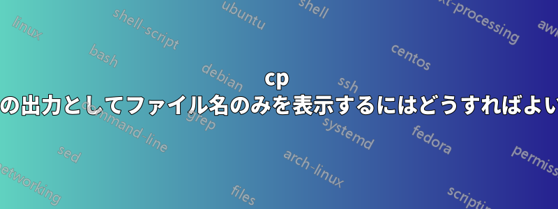 cp コマンドの出力としてファイル名のみを表示するにはどうすればよいですか?