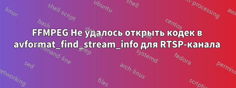 FFMPEG Не удалось открыть кодек в avformat_find_stream_info для RTSP-канала