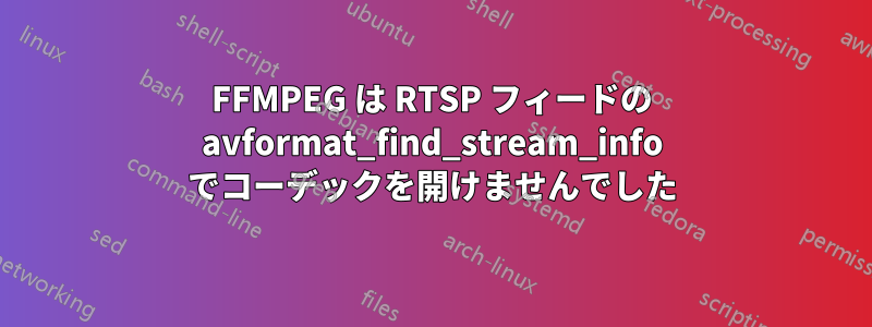 FFMPEG は RTSP フィードの avformat_find_stream_info でコーデックを開けませんでした