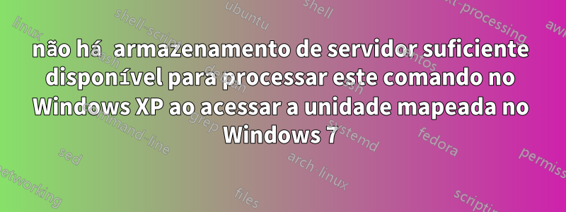 não há armazenamento de servidor suficiente disponível para processar este comando no Windows XP ao acessar a unidade mapeada no Windows 7