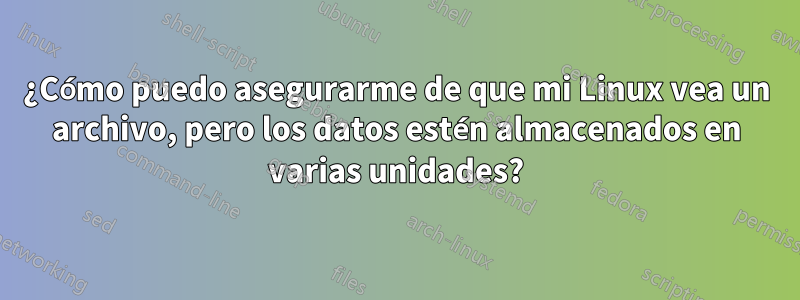 ¿Cómo puedo asegurarme de que mi Linux vea un archivo, pero los datos estén almacenados en varias unidades?