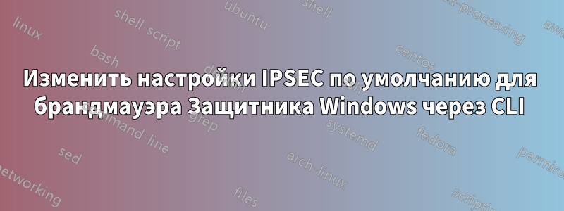 Изменить настройки IPSEC по умолчанию для брандмауэра Защитника Windows через CLI