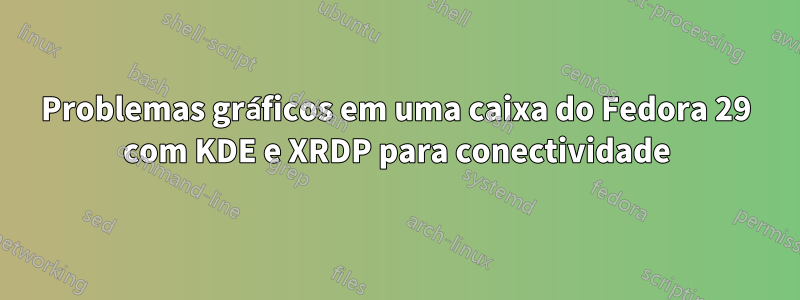 Problemas gráficos em uma caixa do Fedora 29 com KDE e XRDP para conectividade