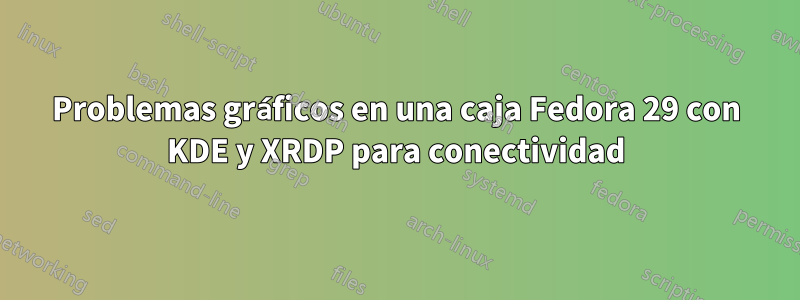 Problemas gráficos en una caja Fedora 29 con KDE y XRDP para conectividad