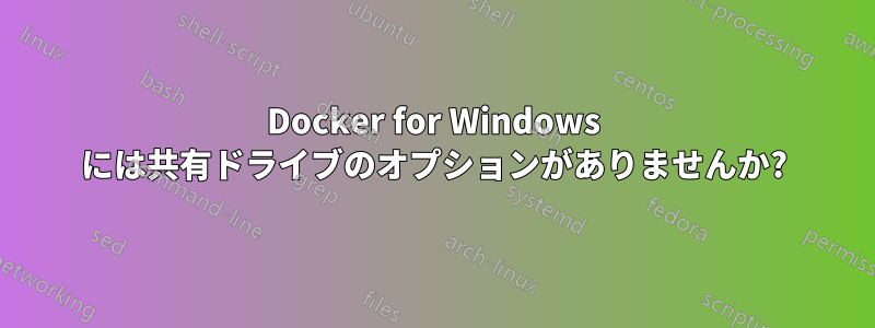 Docker for Windows には共有ドライブのオプションがありませんか?