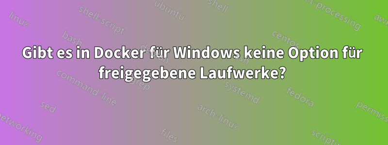 Gibt es in Docker für Windows keine Option für freigegebene Laufwerke?