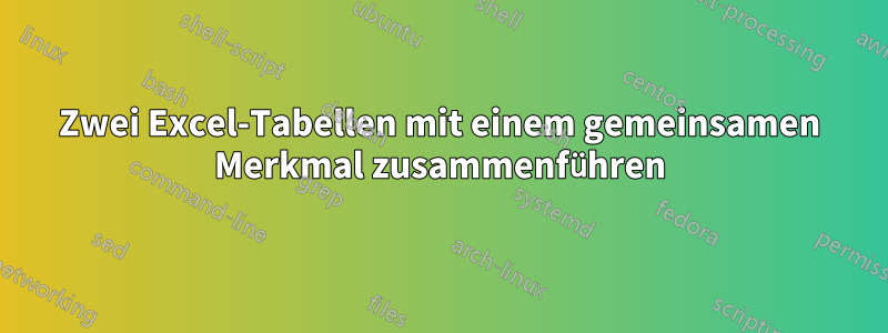 Zwei Excel-Tabellen mit einem gemeinsamen Merkmal zusammenführen