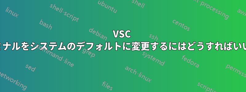 VSC のターミナルをシステムのデフォルトに変更するにはどうすればいいですか