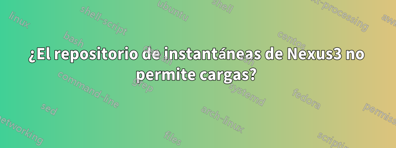 ¿El repositorio de instantáneas de Nexus3 no permite cargas?