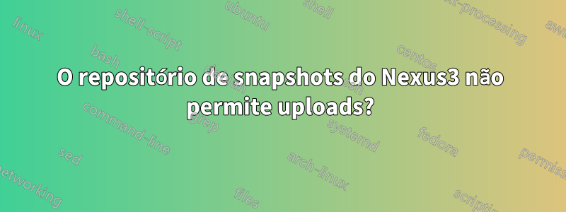 O repositório de snapshots do Nexus3 não permite uploads?