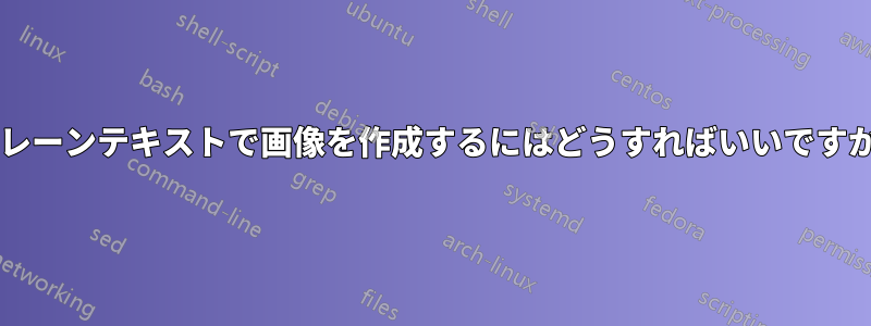 プレーンテキストで画像を作成するにはどうすればいいですか?