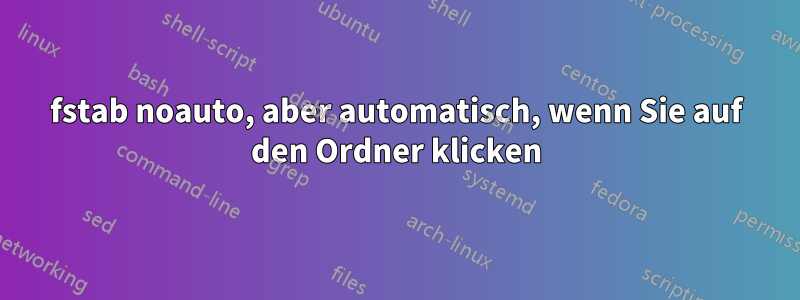 fstab noauto, aber automatisch, wenn Sie auf den Ordner klicken