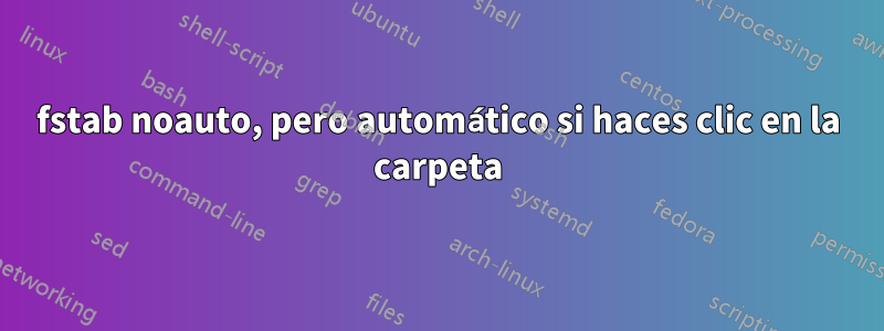 fstab noauto, pero automático si haces clic en la carpeta