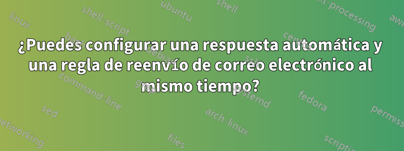 ¿Puedes configurar una respuesta automática y una regla de reenvío de correo electrónico al mismo tiempo?