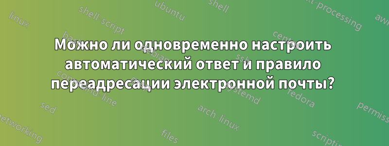 Можно ли одновременно настроить автоматический ответ и правило переадресации электронной почты?