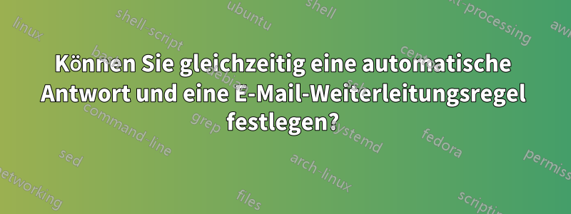 Können Sie gleichzeitig eine automatische Antwort und eine E-Mail-Weiterleitungsregel festlegen?