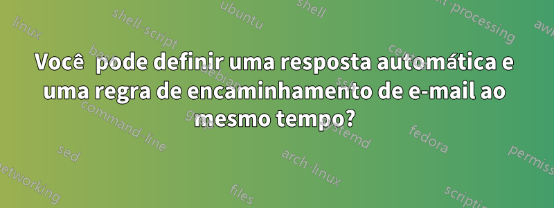 Você pode definir uma resposta automática e uma regra de encaminhamento de e-mail ao mesmo tempo?