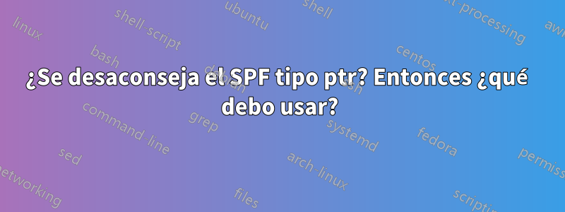 ¿Se desaconseja el SPF tipo ptr? Entonces ¿qué debo usar?