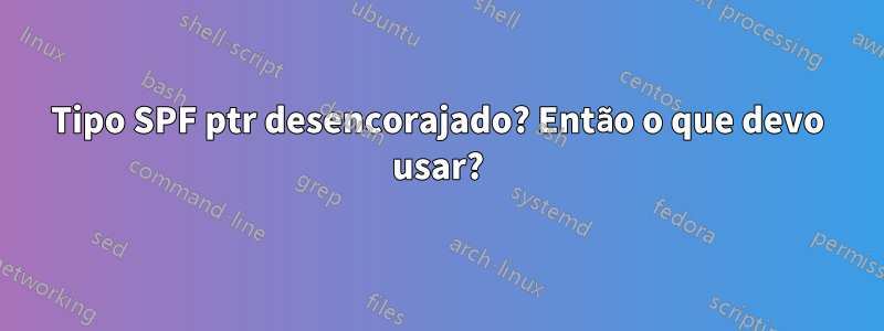 Tipo SPF ptr desencorajado? Então o que devo usar?