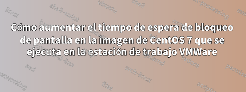 Cómo aumentar el tiempo de espera de bloqueo de pantalla en la imagen de CentOS 7 que se ejecuta en la estación de trabajo VMWare