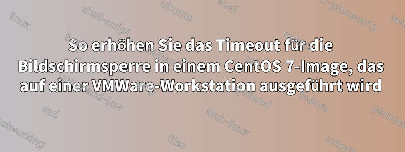 So erhöhen Sie das Timeout für die Bildschirmsperre in einem CentOS 7-Image, das auf einer VMWare-Workstation ausgeführt wird