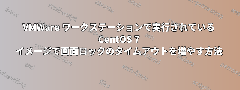 VMWare ワークステーションで実行されている CentOS 7 イメージで画面ロックのタイムアウトを増やす方法