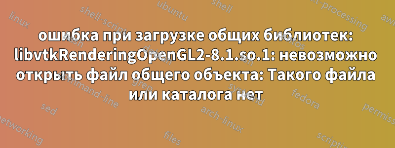 ошибка при загрузке общих библиотек: libvtkRenderingOpenGL2-8.1.so.1: невозможно открыть файл общего объекта: Такого файла или каталога нет