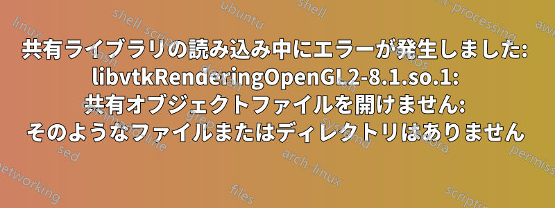 共有ライブラリの読み込み中にエラーが発生しました: libvtkRenderingOpenGL2-8.1.so.1: 共有オブジェクトファイルを開けません: そのようなファイルまたはディレクトリはありません